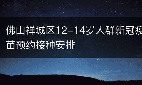 佛山禅城区12-14岁人群新冠疫苗预约接种安排