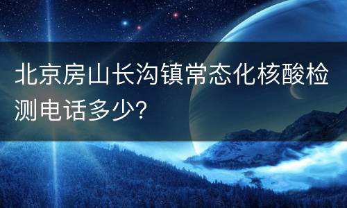 北京房山长沟镇常态化核酸检测电话多少？