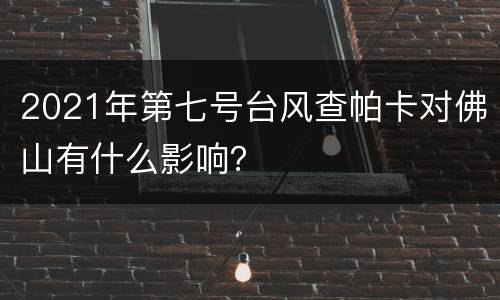 2021年第七号台风查帕卡对佛山有什么影响？