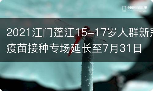 2021江门蓬江15-17岁人群新冠疫苗接种专场延长至7月31日