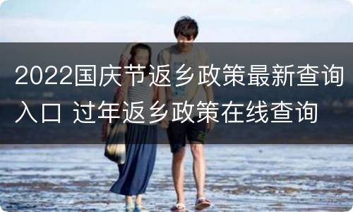 2022国庆节返乡政策最新查询入口 过年返乡政策在线查询