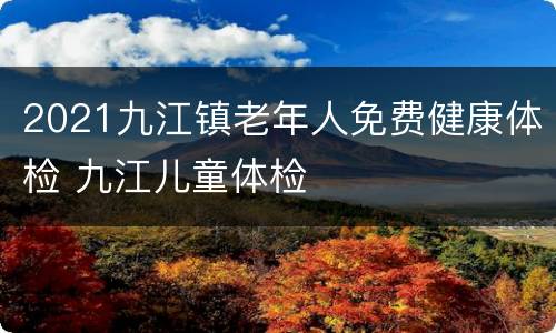2021九江镇老年人免费健康体检 九江儿童体检