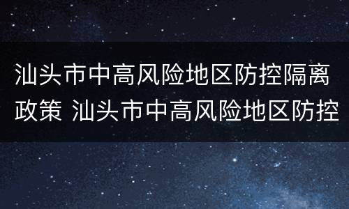 汕头市中高风险地区防控隔离政策 汕头市中高风险地区防控隔离政策查询