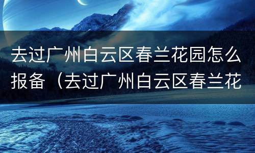 去过广州白云区春兰花园怎么报备（去过广州白云区春兰花园怎么报备行程）