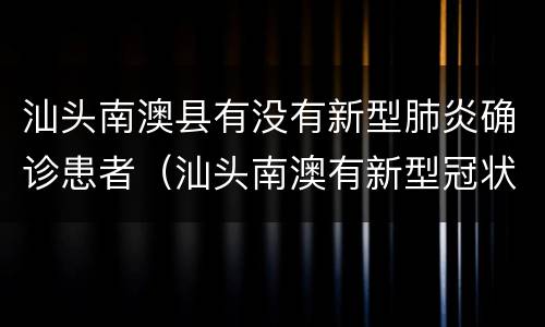汕头南澳县有没有新型肺炎确诊患者（汕头南澳有新型冠状吗）