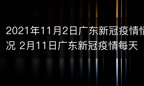 2021年11月2日广东新冠疫情情况 2月11日广东新冠疫情每天新增