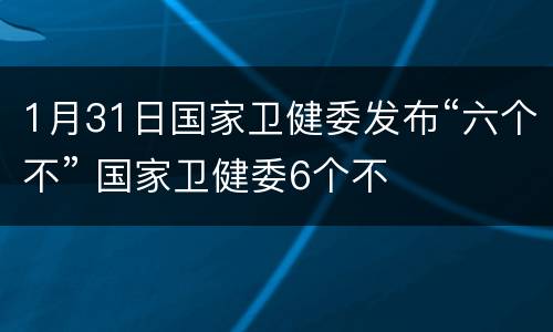 1月31日国家卫健委发布“六个不” 国家卫健委6个不