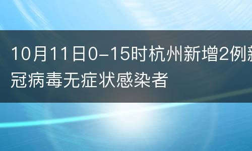 10月11日0-15时杭州新增2例新冠病毒无症状感染者