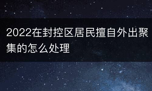 2022在封控区居民擅自外出聚集的怎么处理