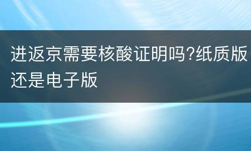 进返京需要核酸证明吗?纸质版还是电子版