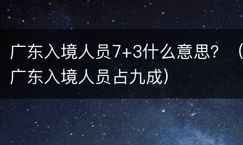 广东入境人员7+3什么意思？（广东入境人员占九成）