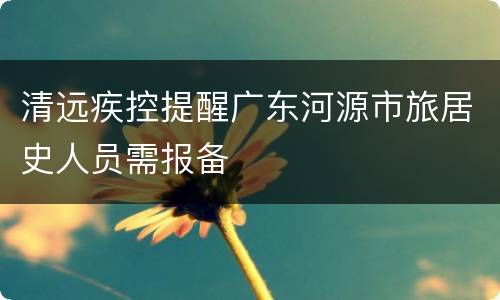 清远疾控提醒广东河源市旅居史人员需报备