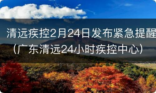 清远疾控2月24日发布紧急提醒（广东清远24小时疾控中心）