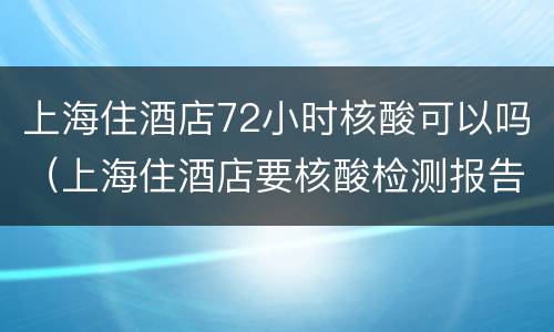上海住酒店72小时核酸可以吗（上海住酒店要核酸检测报告吗）