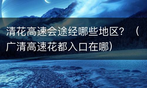 清花高速会途经哪些地区？（广清高速花都入口在哪）