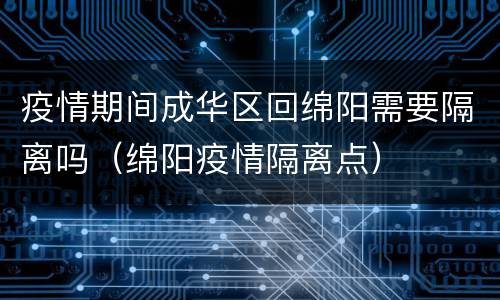 疫情期间成华区回绵阳需要隔离吗（绵阳疫情隔离点）