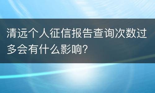 清远个人征信报告查询次数过多会有什么影响?