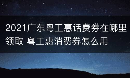 2021广东粤工惠话费券在哪里领取 粤工惠消费券怎么用
