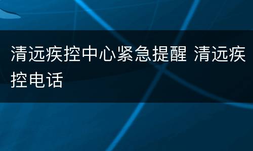 清远疾控中心紧急提醒 清远疾控电话