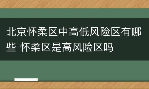北京怀柔区中高低风险区有哪些 怀柔区是高风险区吗