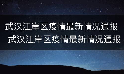 武汉江岸区疫情最新情况通报 武汉江岸区疫情最新情况通报图片
