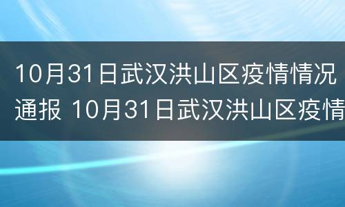 10月31日武汉洪山区疫情情况通报 10月31日武汉洪山区疫情情况通报表