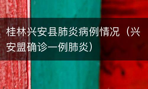 桂林兴安县肺炎病例情况（兴安盟确诊一例肺炎）