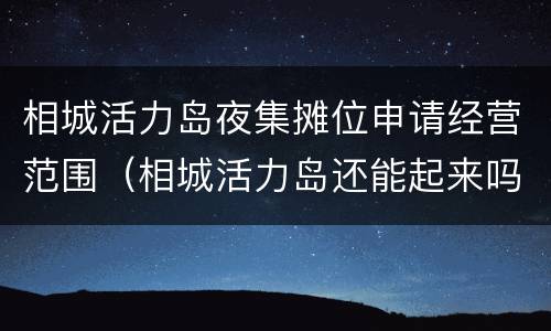 相城活力岛夜集摊位申请经营范围（相城活力岛还能起来吗）
