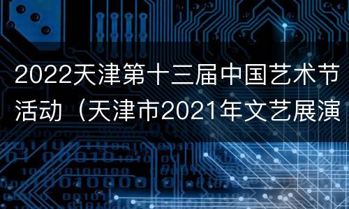 2022天津第十三届中国艺术节活动（天津市2021年文艺展演）