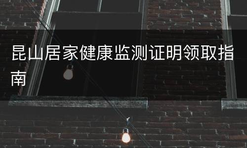 昆山居家健康监测证明领取指南