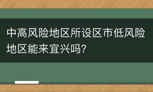 中高风险地区所设区市低风险地区能来宜兴吗？