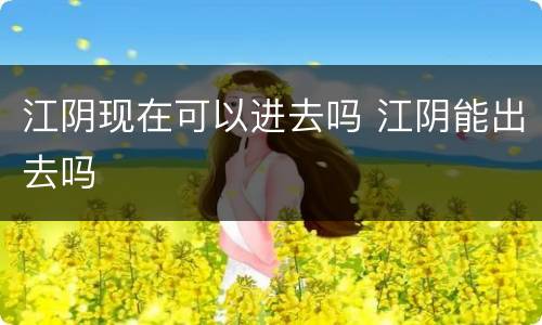 江阴现在可以进去吗 江阴能出去吗