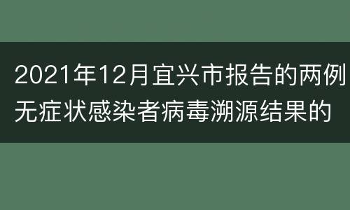 2021年12月宜兴市报告的两例无症状感染者病毒溯源结果的通报