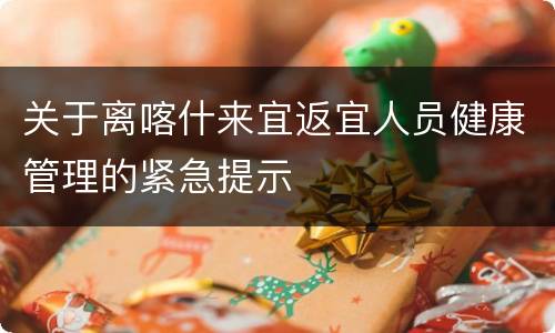 关于离喀什来宜返宜人员健康管理的紧急提示