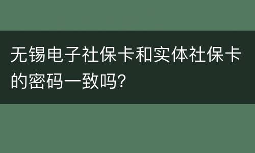 无锡电子社保卡和实体社保卡的密码一致吗？