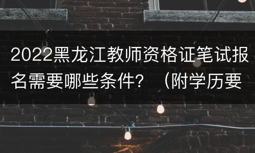 2022黑龙江教师资格证笔试报名需要哪些条件？（附学历要求）