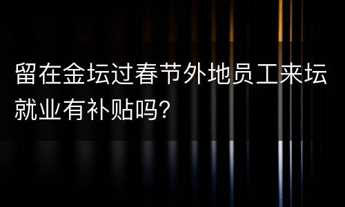 留在金坛过春节外地员工来坛就业有补贴吗？