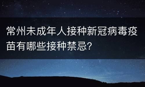 常州未成年人接种新冠病毒疫苗有哪些接种禁忌？