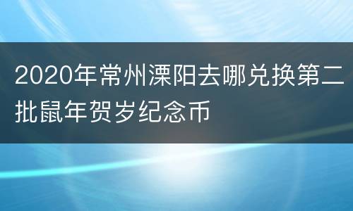 2020年常州溧阳去哪兑换第二批鼠年贺岁纪念币