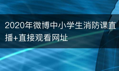 2020年微博中小学生消防课直播+直接观看网址