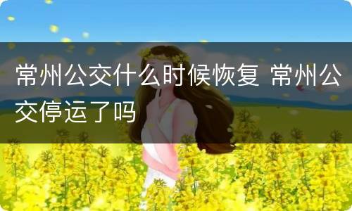 常州公交什么时候恢复 常州公交停运了吗