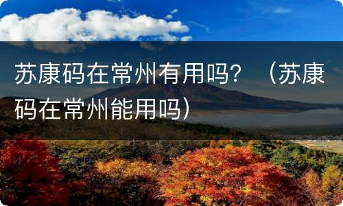 苏康码在常州有用吗？（苏康码在常州能用吗）