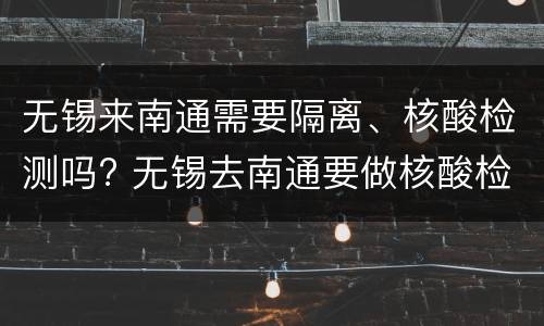 无锡来南通需要隔离、核酸检测吗? 无锡去南通要做核酸检测吗
