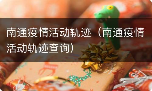 南通疫情活动轨迹（南通疫情活动轨迹查询）