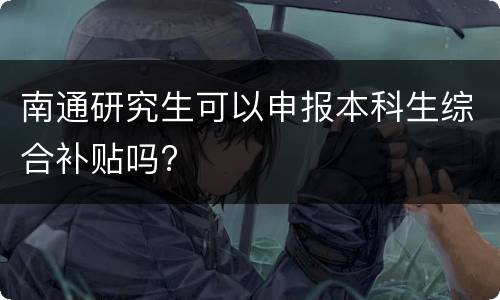 南通研究生可以申报本科生综合补贴吗?