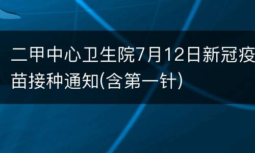 二甲中心卫生院7月12日新冠疫苗接种通知(含第一针)