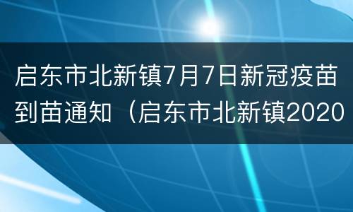 启东市北新镇7月7日新冠疫苗到苗通知（启东市北新镇2020年规划）