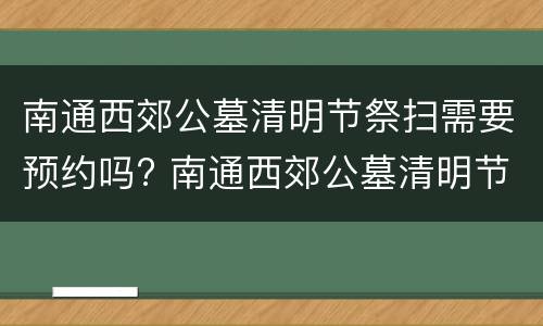 南通西郊公墓清明节祭扫需要预约吗? 南通西郊公墓清明节祭扫需要预约吗现在