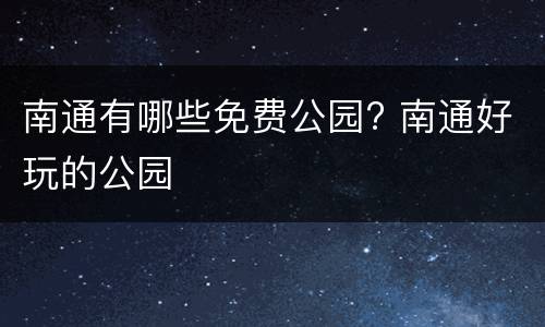 南通有哪些免费公园? 南通好玩的公园
