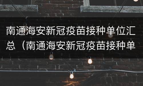 南通海安新冠疫苗接种单位汇总（南通海安新冠疫苗接种单位汇总名单）